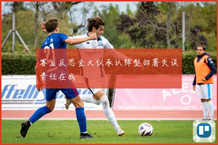 赛后反思金大仪承认阵型部署失误责任在我