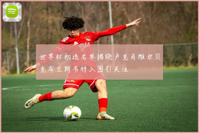 世界杯初选名单揭晓卢克肖维尔贝克布兰斯韦特入围引关注