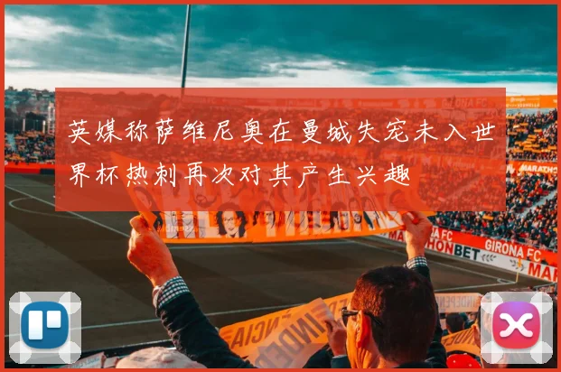 英媒称萨维尼奥在曼城失宠未入世界杯热刺再次对其产生兴趣
