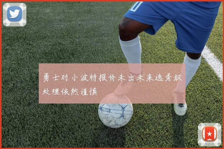 勇士对小波特报价未出未来选秀权处理依然谨慎