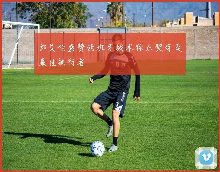 郭艾伦盛赞西班牙战术称东契奇是最佳执行者