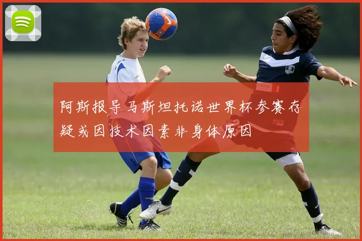 阿斯报导马斯坦托诺世界杯参赛存疑或因技术因素非身体原因