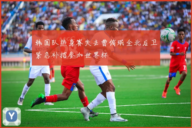 韩国队热身赛失去曹侑珉全北后卫紧急补招参加世界杯