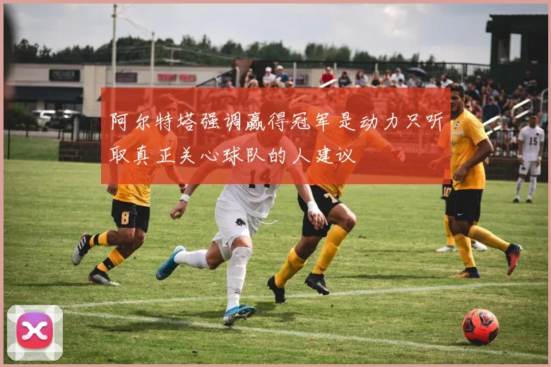 阿尔特塔强调赢得冠军是动力只听取真正关心球队的人建议
