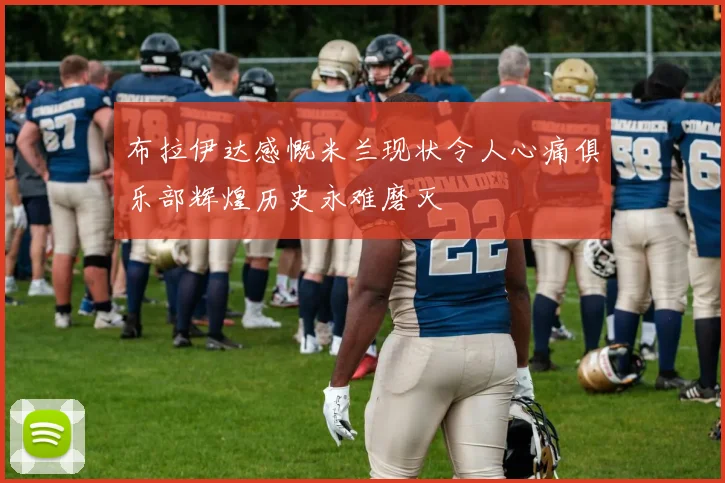 布拉伊达感慨米兰现状令人心痛俱乐部辉煌历史永难磨灭