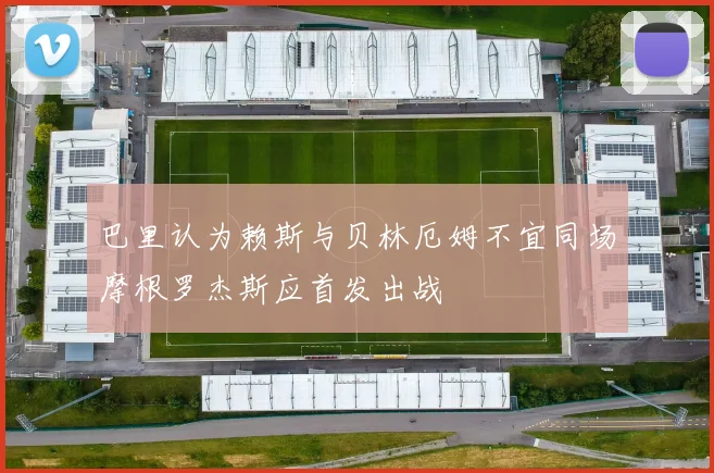 巴里认为赖斯与贝林厄姆不宜同场摩根罗杰斯应首发出战