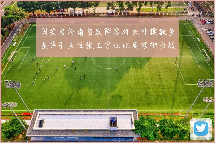 国安与河南首发阵容对决外援数量差异引关注张玉宁法比奥领衔出战
