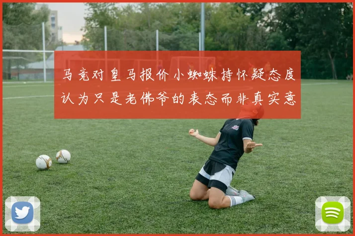 马竞对皇马报价小蜘蛛持怀疑态度认为只是老佛爷的表态而非真实意图